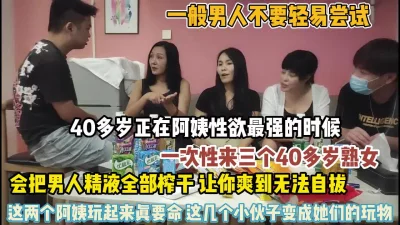 []四十多岁阿姨正是性欲最强时候！一次性来三个榨干你（狠货高科技看简阶）